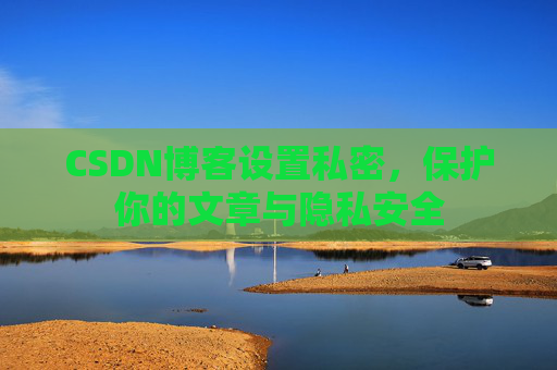 CSDN博客设置私密，保护你的文章与隐私安全