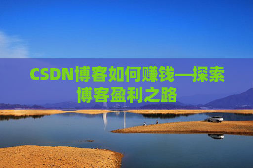 CSDN博客如何赚钱—探索博客盈利之路
