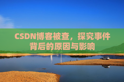 CSDN博客被查,探究事件背后的原因与影响