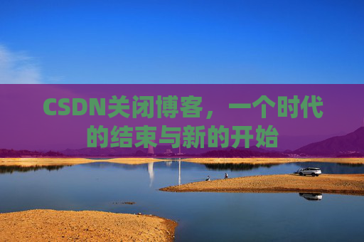 CSDN关闭博客，一个时代的结束与新的开始